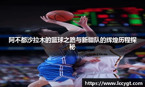 阿不都沙拉木的篮球之路与新疆队的辉煌历程探秘