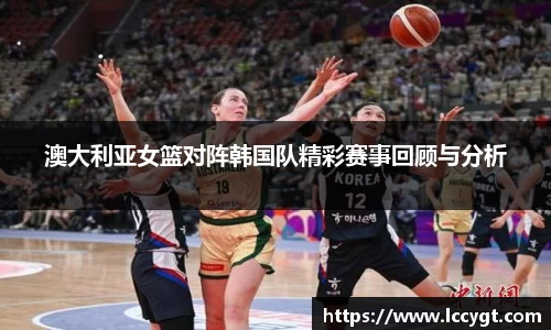 澳大利亚女篮对阵韩国队精彩赛事回顾与分析