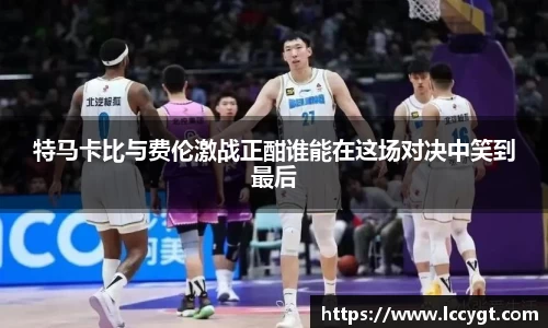 特马卡比与费伦激战正酣谁能在这场对决中笑到最后